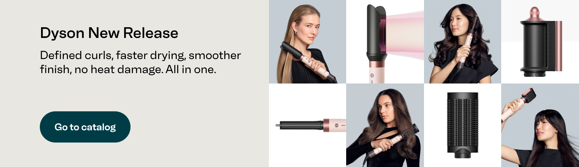 Dyson New Release. Defined curls, faster drying, smoother finish, no heat damage. All in one. Go to the Dyson catalogue.