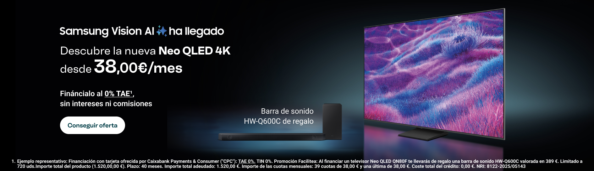 Promoción Samsung Vision AI: descubre la nueva Neo QLED 4K desde 38,00 euros al mes. Financiación al 0 % TAE sin intereses ni comisiones. Barra de sonido HW-Q600C de regalo. Botón Conseguir oferta