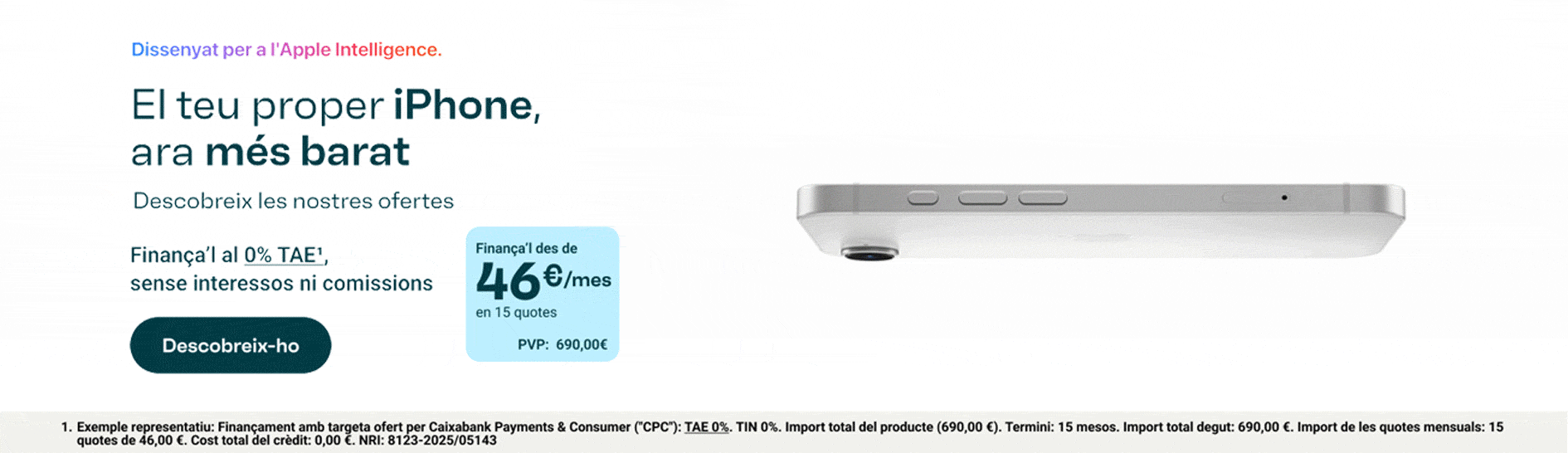 El teu pròxim iPhone, més barat. Finançament al 0 % TAE. Des de 46 € per mes en 15 quotes. PVP: 690 €. Botó: Descobreix-ho.