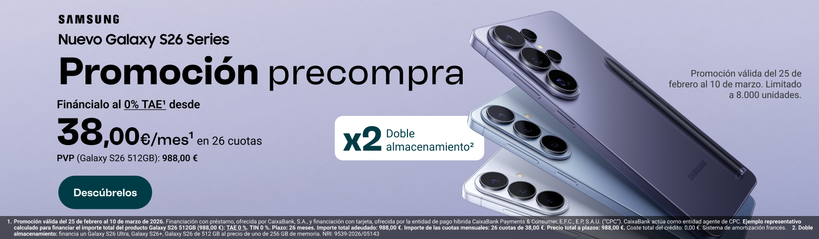 Nuevo Galaxy S26 Series. Promoción precompra: Fináncialo al 0% TAE desde 38 € al mes en 26 cuotas (PVP Galaxy S26 512 Gigabytes: 988 €). Consíguelo con doble almacenamiento: Promoción válida del 25 de febrero al 10 de marzo. Limitado a 8.000 unidades. Entra y descubre la gama S26.