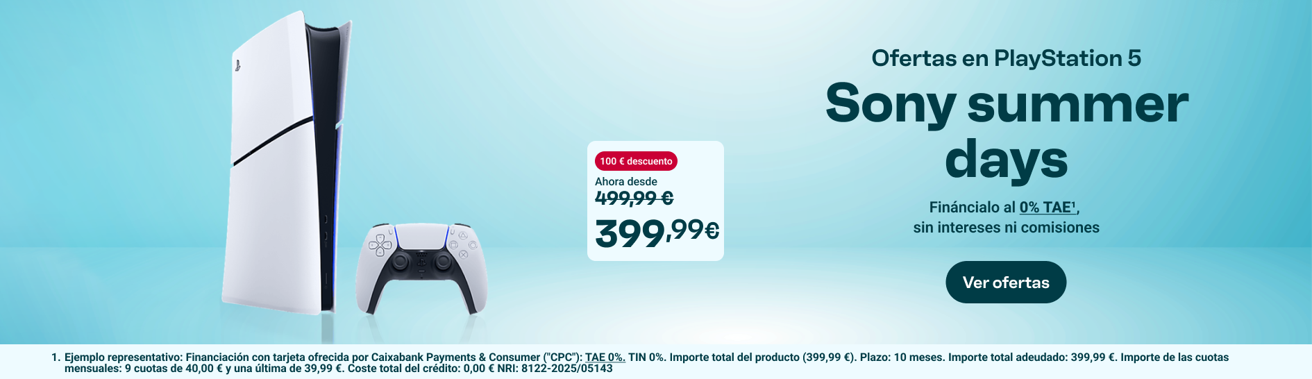 Ofertas en PlayStation 5. Sony summer days. 100 € de descuento. Ahora desde 399,99 €, precio anterior 499,99 €. Financiación al 0 % TAE, sin intereses ni comisiones. Ver ofertas.