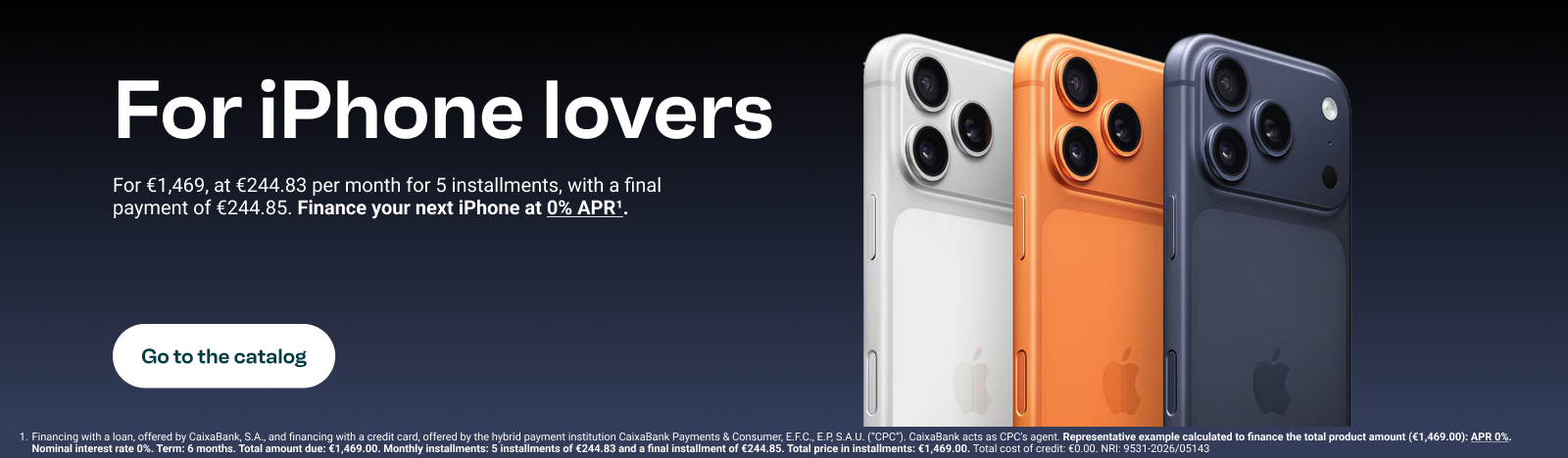 For iPhone lovers. For €1,469, at €244.83 per month in 5 installments, last installment of €244.85. Finance your next iPhone at 0% APR. Go to catalog.