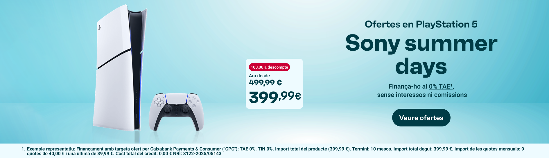 Ofertes en PlayStation 5. Sony summer days. 100 € de descompte. Ara des de 399,99 €, preu anterior 499,99 €. Finançament al 0 % TAE, sense interessos ni comissions. Veure ofertes.