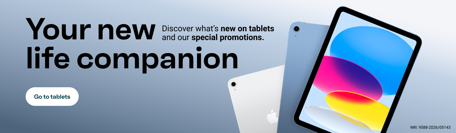 Your new life partner. Discover what's new in tablets with special promotions. Go to tablets.